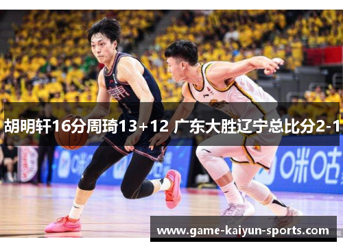 胡明轩16分周琦13+12 广东大胜辽宁总比分2-1